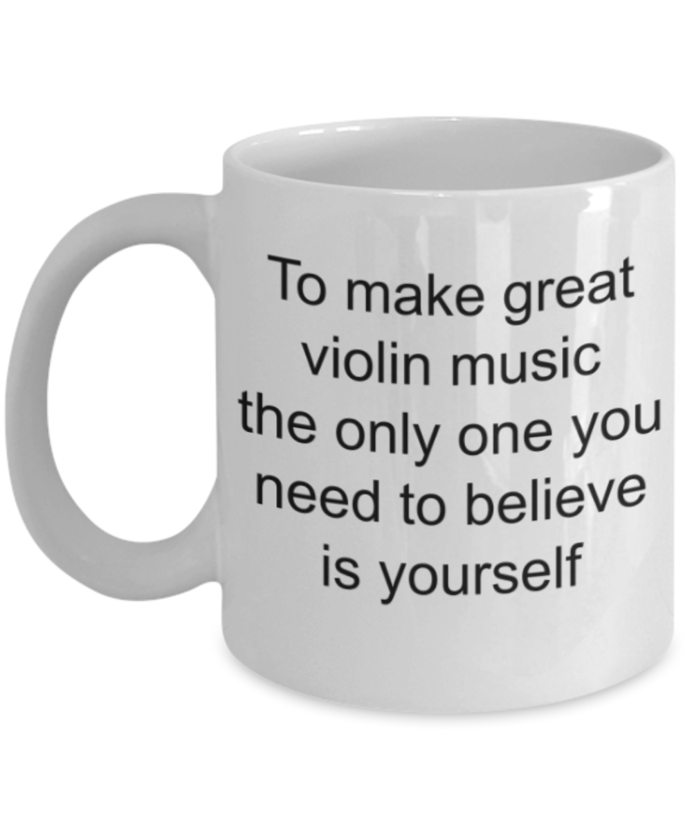 Funny mugs, To make great violin music the only one you need to believe is yourself - Funny White Porcelain Coffee Mug Cute Ceramic Cup 11 oz