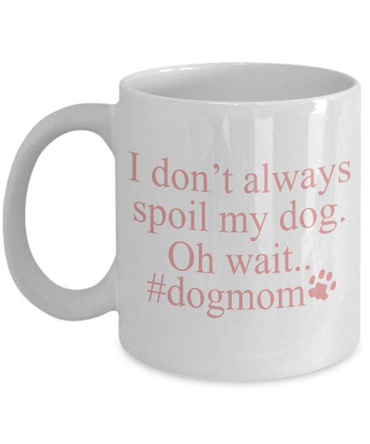 Dog Mom Coffee Mug, I Don't Always Spoil My Dog Oh Wait Dog mom- White Porcelain Coffee Mug 11 Oz For Dog Lover, Dad, Mom