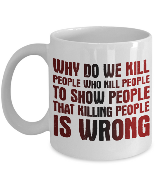 Why Do We Kill People Who Kill People To Show People That Killing People is Wrong -White Porcelain Coffee Mug 11 Oz