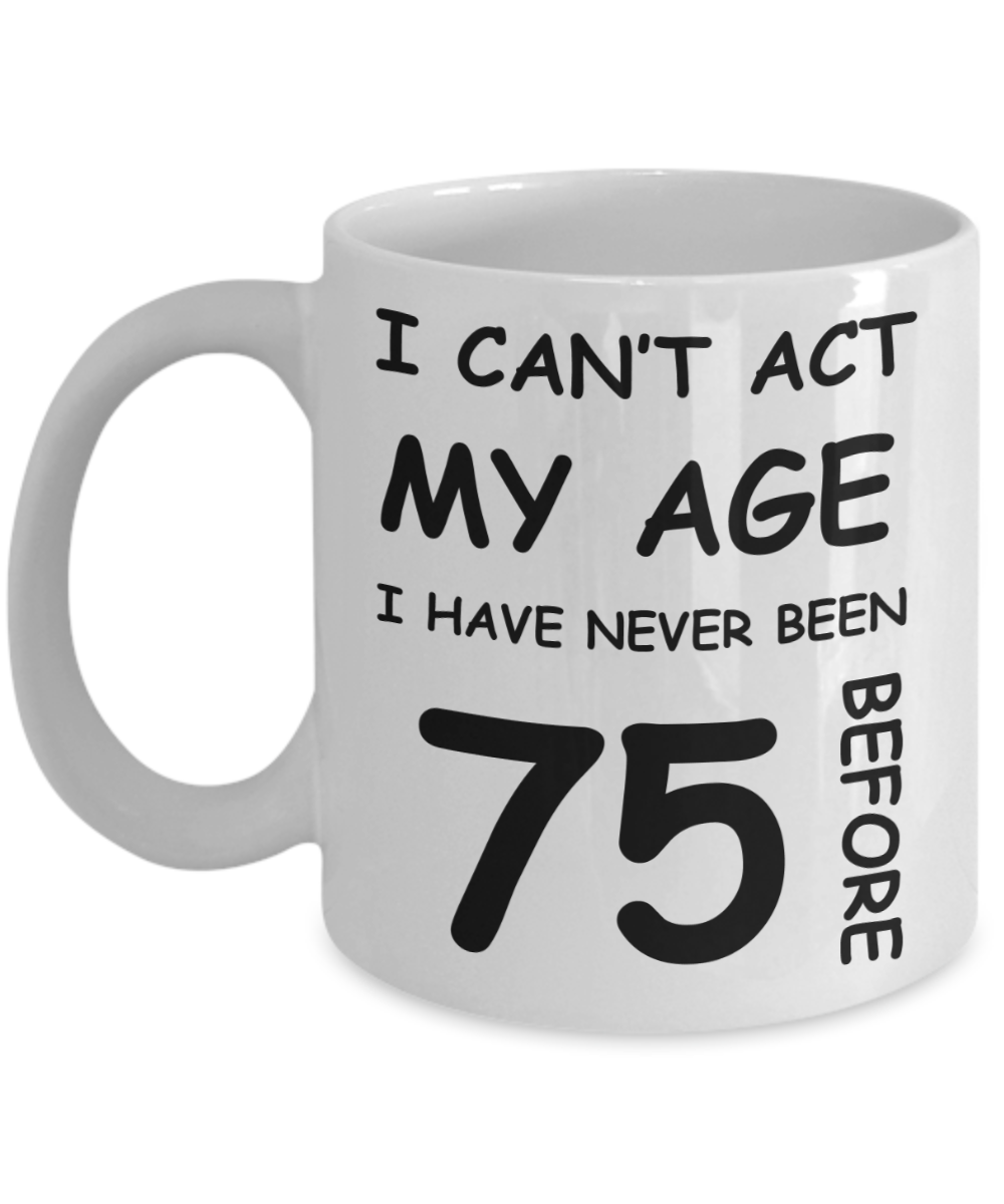 75th Birthday Gift for Women & Men - I can't act my Age, I have never been 75 Before - Funny White Porcelain Coffee 11 oz for Ladies & Gents - Born In 1945