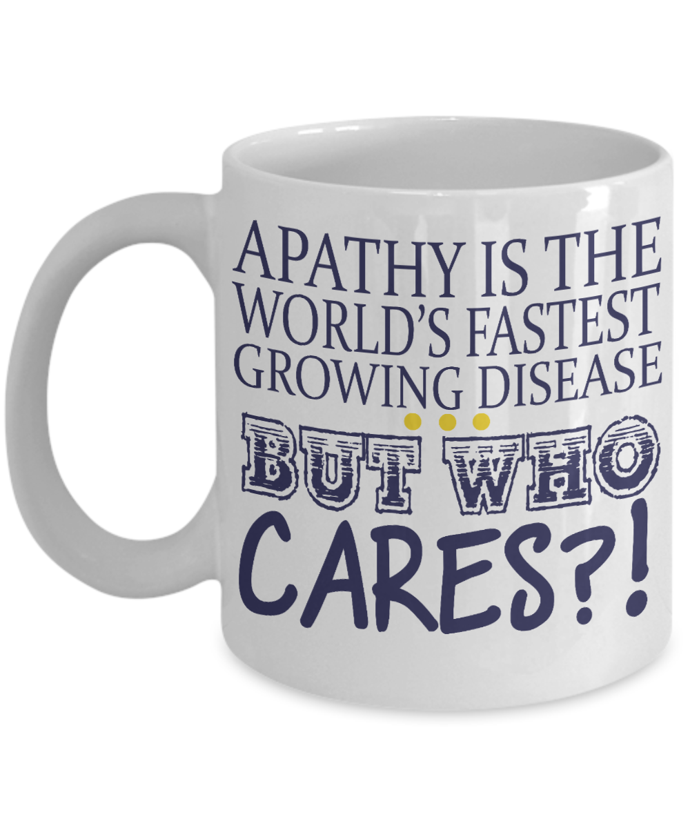 Apathy Is The World's Fastest Growing Disease But Who cares -White Porcelain Coffee Mug 11 Oz
