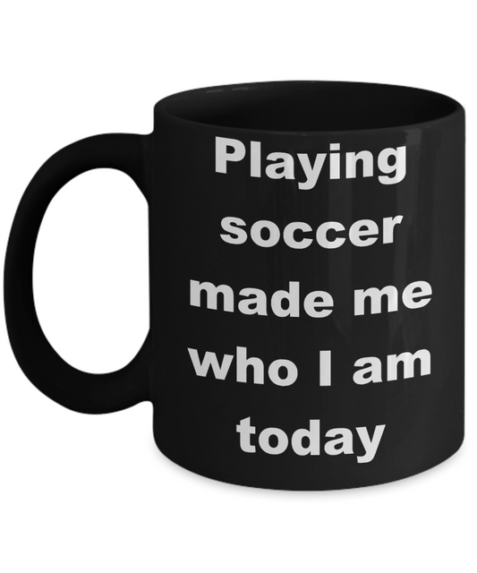Soccer - Playing soccer made me who I am today - Black Porcelain Coffee Cup,Premium 11 oz Funny Mugs Black coffee cup Gifts Ideas