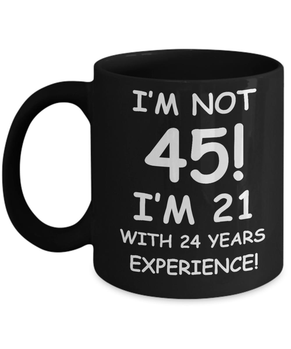 45th birthday mug gifts , I'm not 45, I'm 21 with 24 Years Experience - Black Coffee Mug Tea Cup 11 oz Gift