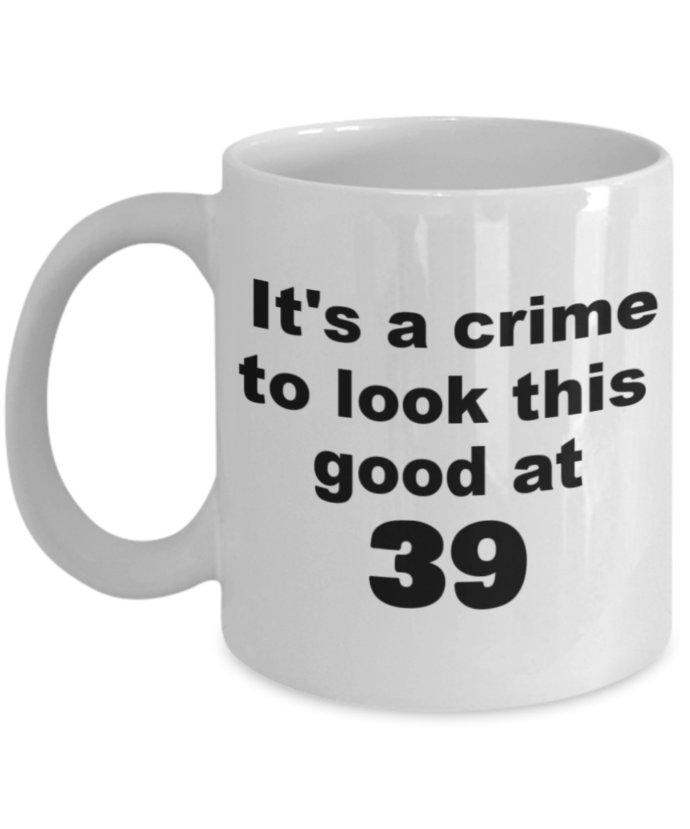 39th birthday gift mug, It's a crime to look this good at 39 - White Porcelain Coffee 11 oz