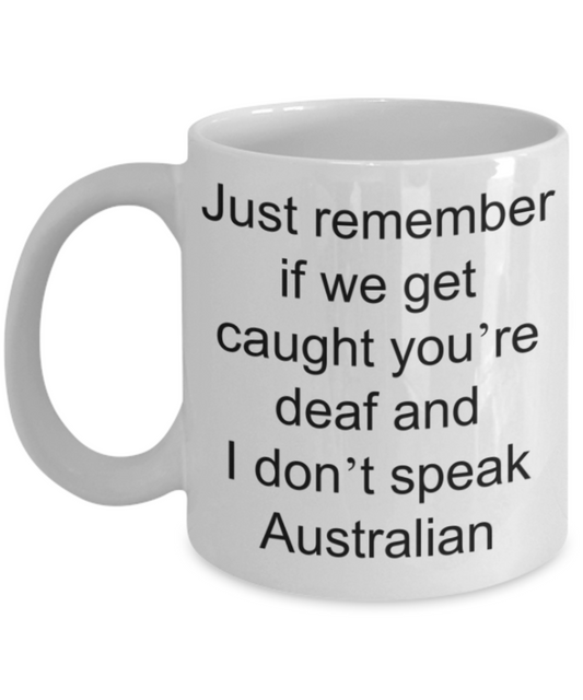 Australian mugs - Just remember if we get caught youre deaf and I dont speak Australian - Funny White Porcelain Coffee Mug Cute Ceramic Cup 11 oz
