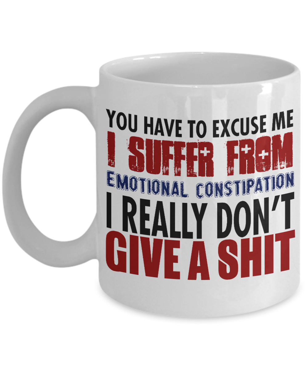 You Have To Excuse Me I Suffer From Emotional Constipation I Really Don't Give A Shit- White Porcelain Coffee Mug 11 Oz Funny Quotes Coffee Mug