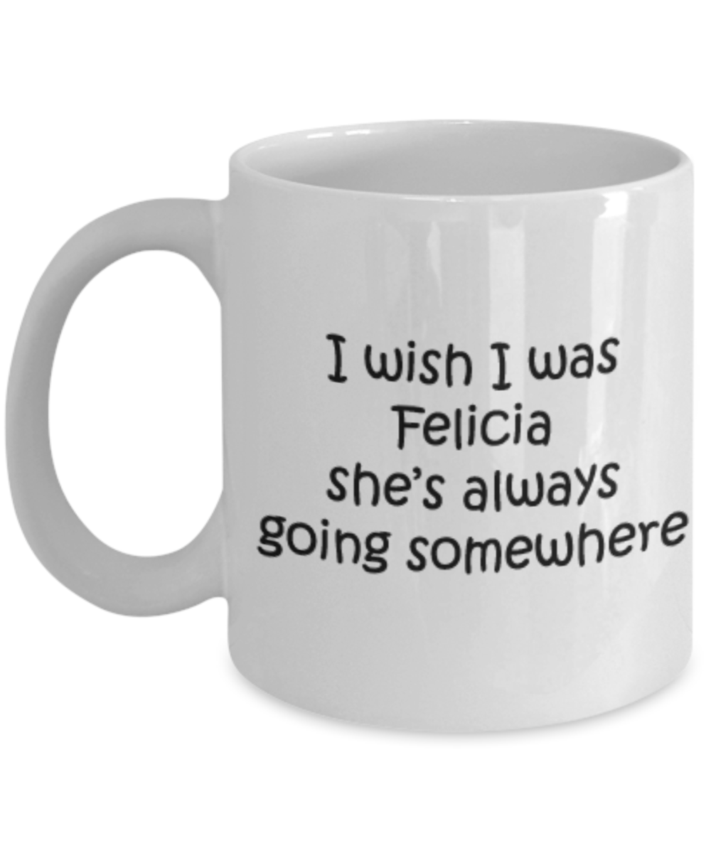 I wish I was Felicia She's always going somewhere White Ceramic Coffee Mug 11 oz