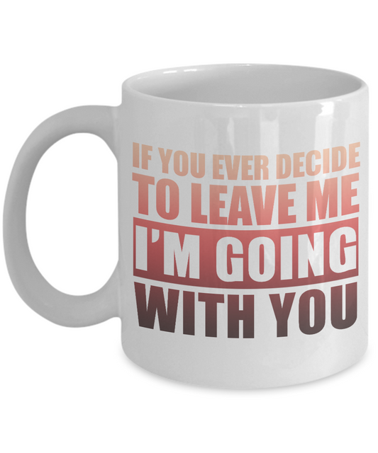 If You Ever Decide To Leave Me I'm Going With You- White Porcelain Coffee Mug 11 Oz Funny Quotes Coffee Mug