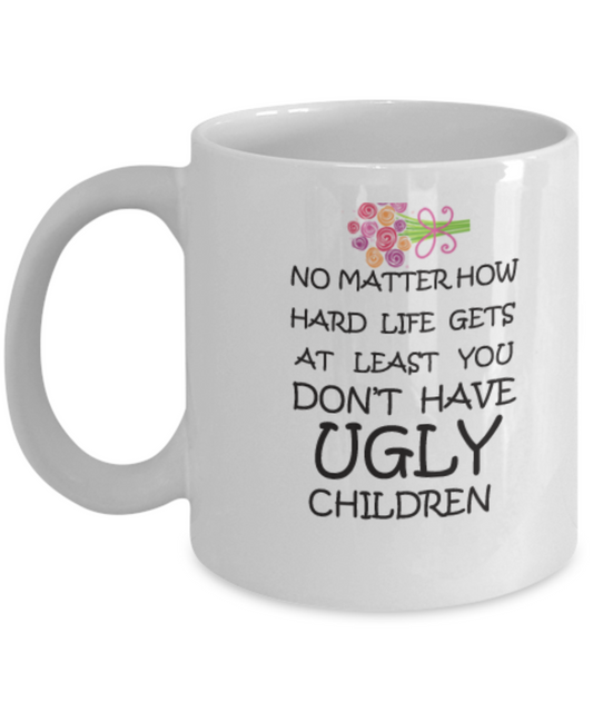 No Matter How Hard Life Gets At Least You Don't Have Ugly Children Coffee Mug Funny 11 OZ