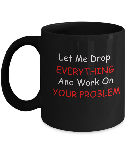 Funny Employee Gifts Let Me Just Drop Everything & Work on your Problem Gift Black coffee mugs 11 oz