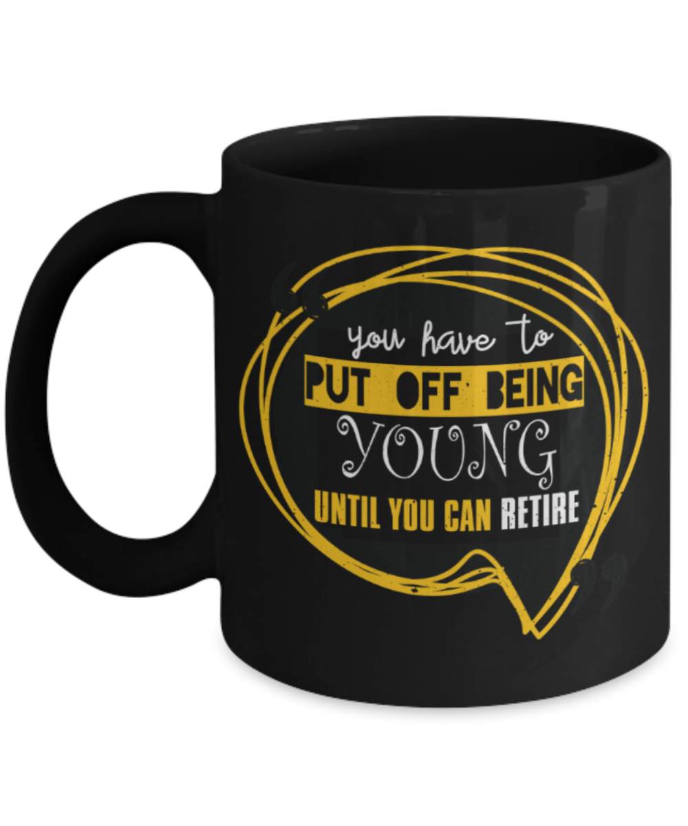 You have to put off being young until you can retire - Funny Black Porcelain Coffee 11 oz
