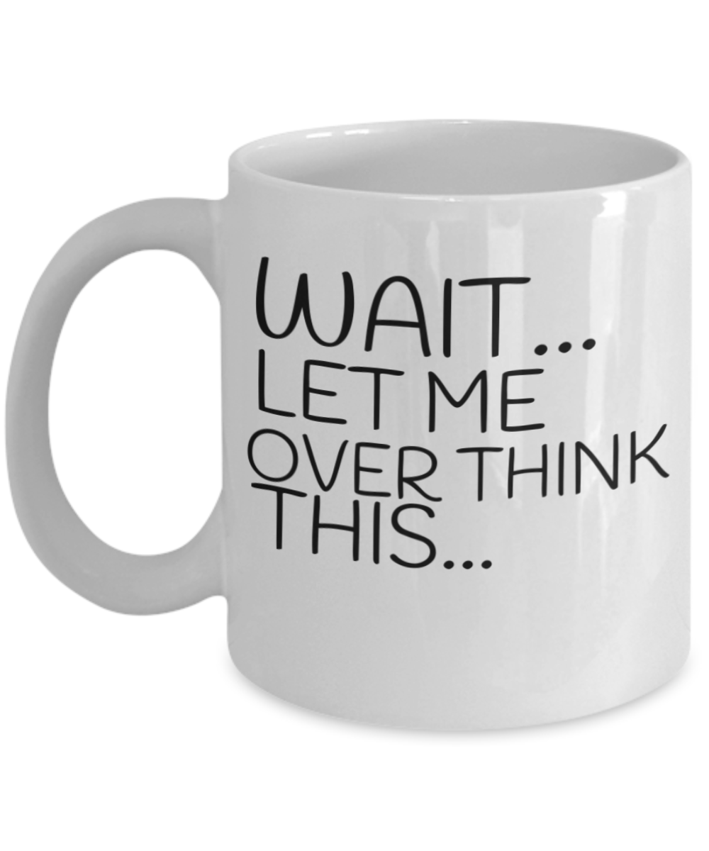 Wait Let Me Over Think This, Funny Ceramic Coffee Mug, Gift Mug Overthinking -White Ceramic Coffee Mug 11 oz