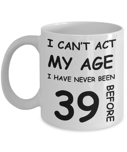 39th Birthday Gift for Women & Men - I can't act my Age, I have never been 39 Before - Funny White Porcelain Coffee 11 oz for Ladies & Gents - Born In 1981