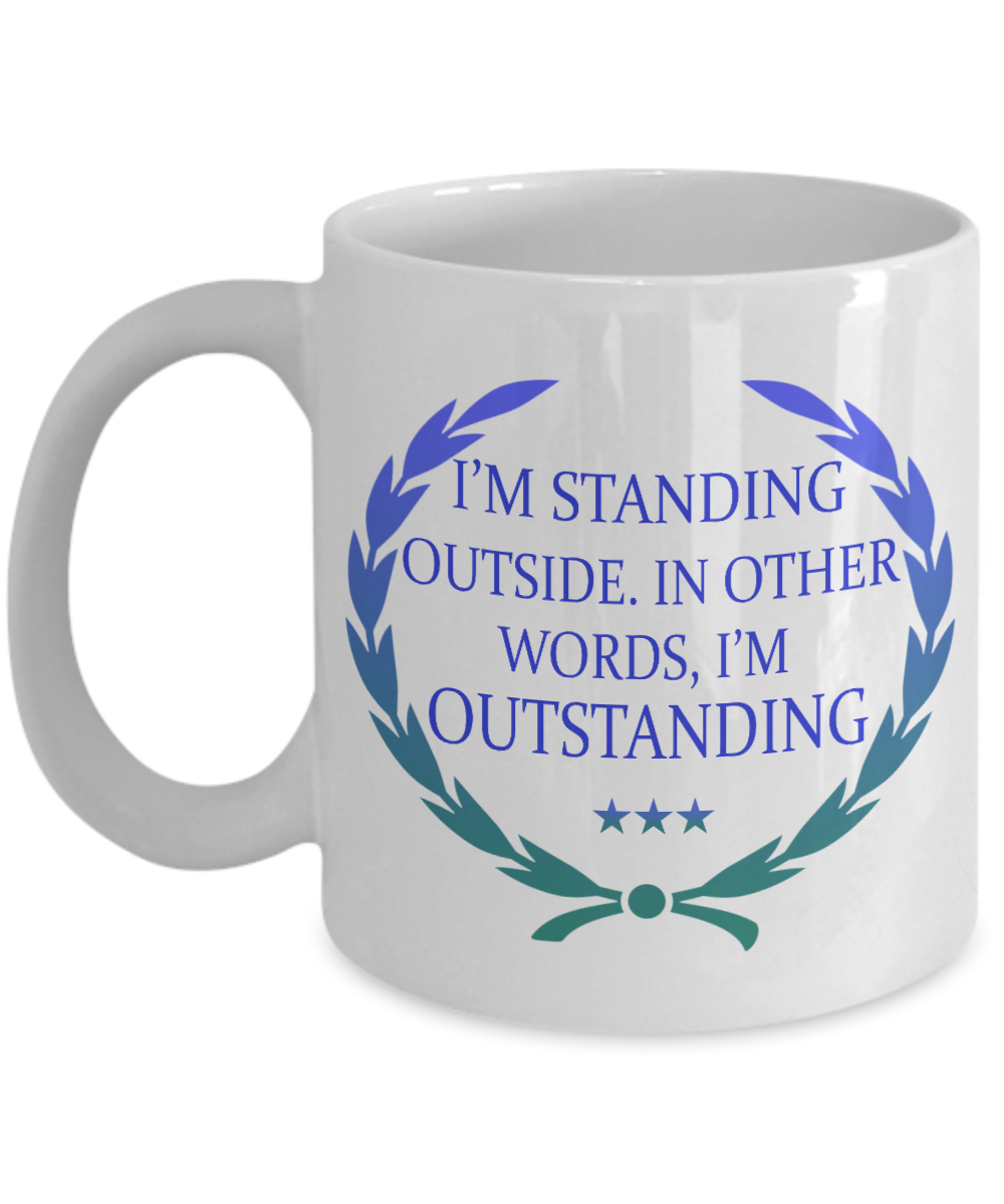 I'm Standing Outside. In Other words, I'm Outstanding- White Porcelain Coffee Mug 11 Oz Funny Quotes Coffee Mug