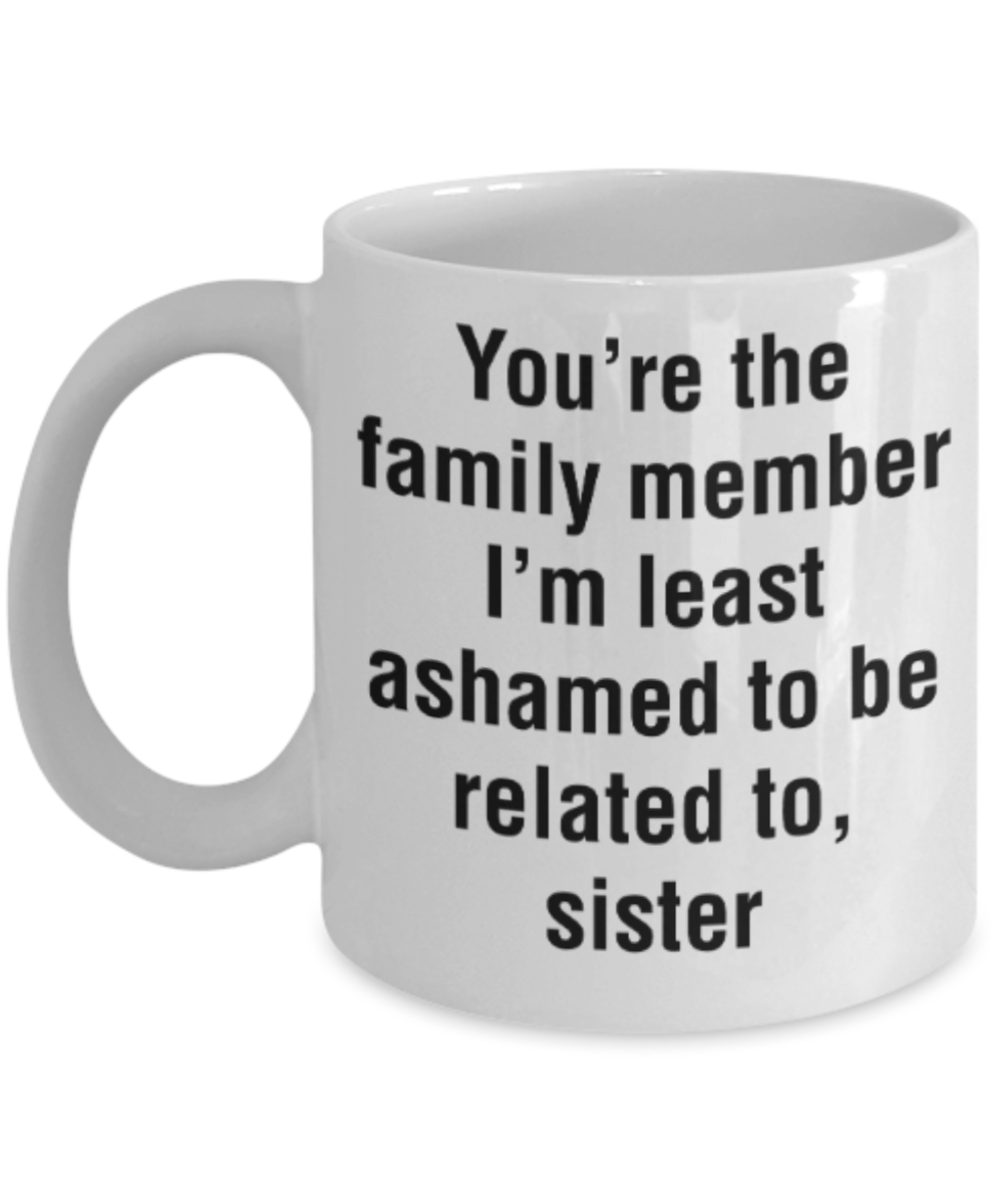 Sister gift mugs, You're the family member I'm least ashamed to be related to Sister - Funny White Porcelain Coffee Mug Cute Ceramic Cup 11 oz