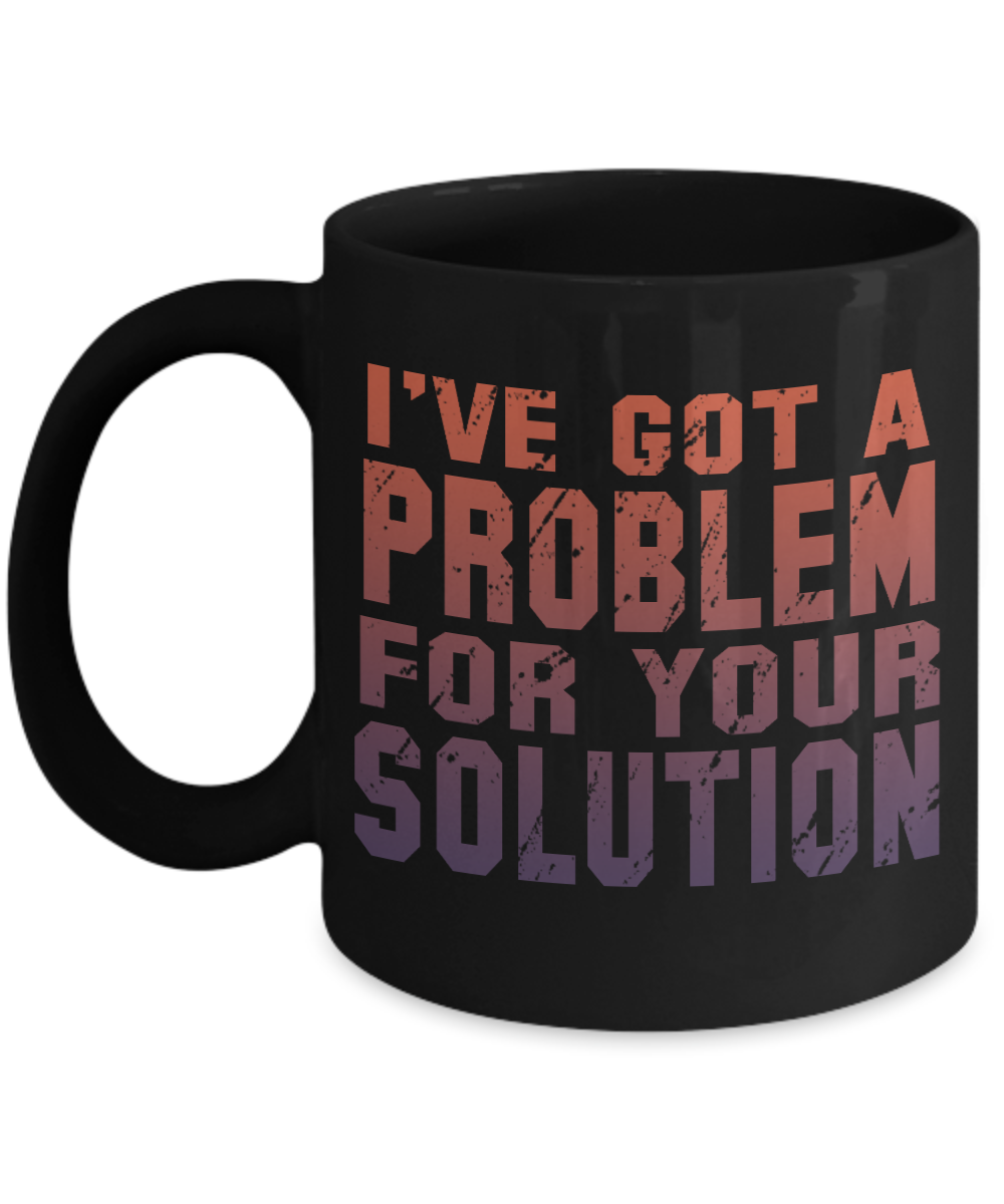 I've Got A Problem For Your Solution- Black Porcelain Coffee Mug 11 Oz Funny Quotes Coffee Mug