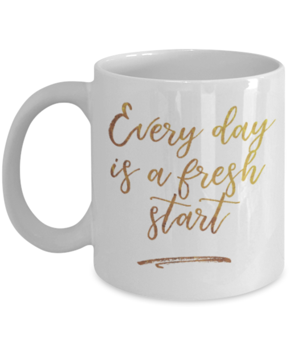 Motivational mugs for women , Everyday is a fresh start - White Coffee Mug Tea Cup 11 oz Gift