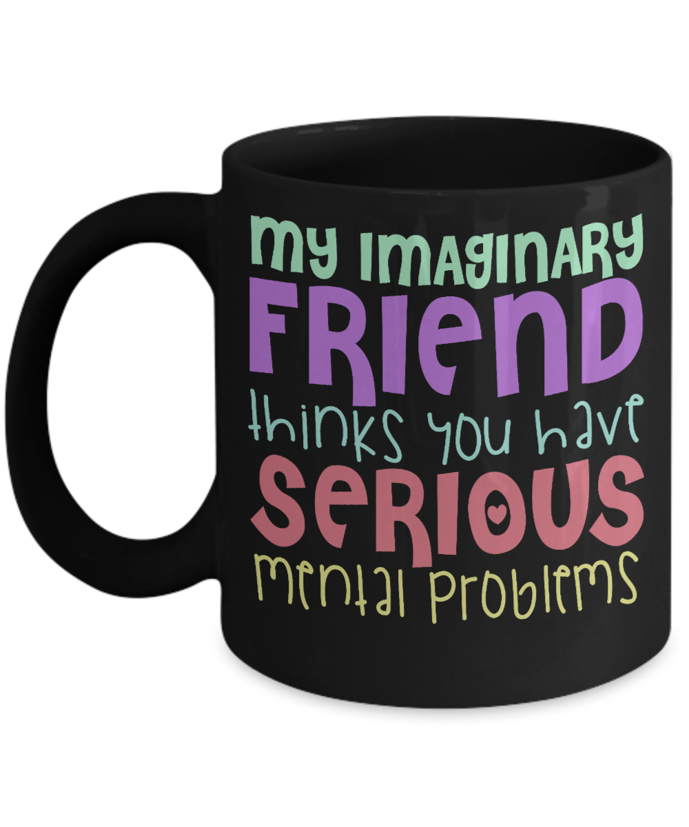 My Imaginary Friend Thinks You Have Serious Mental Problems - Black Porcelain Coffee Mug 11 Oz Funny Quotes Coffee Mug