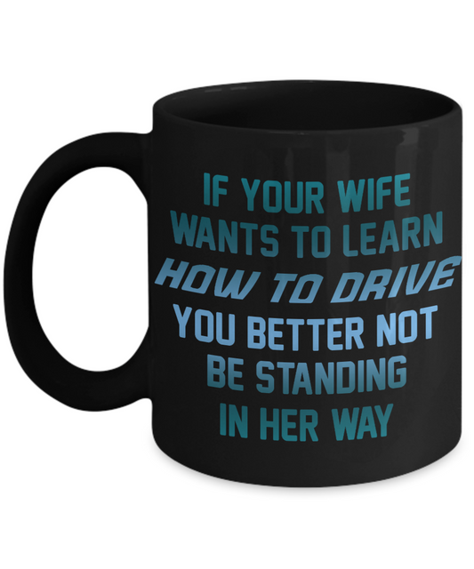 If Your Wife Wants To Learn How To Drive You Better Not Be Standing In Her Way- Black Porcelain Coffee Mug 11 Oz Funny Quotes Coffee Mug