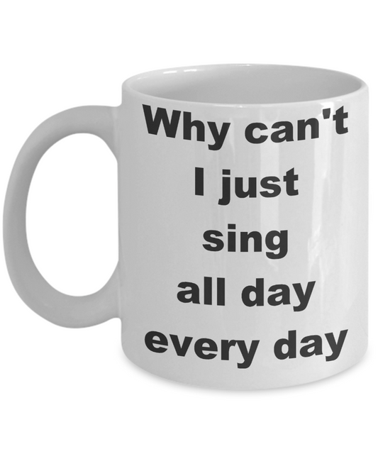 Singing - Why can't I just sing all day every day - White Porcelain Coffee Cup,Premium 11 oz Funny Mugs White coffee cup Gifts Ideas