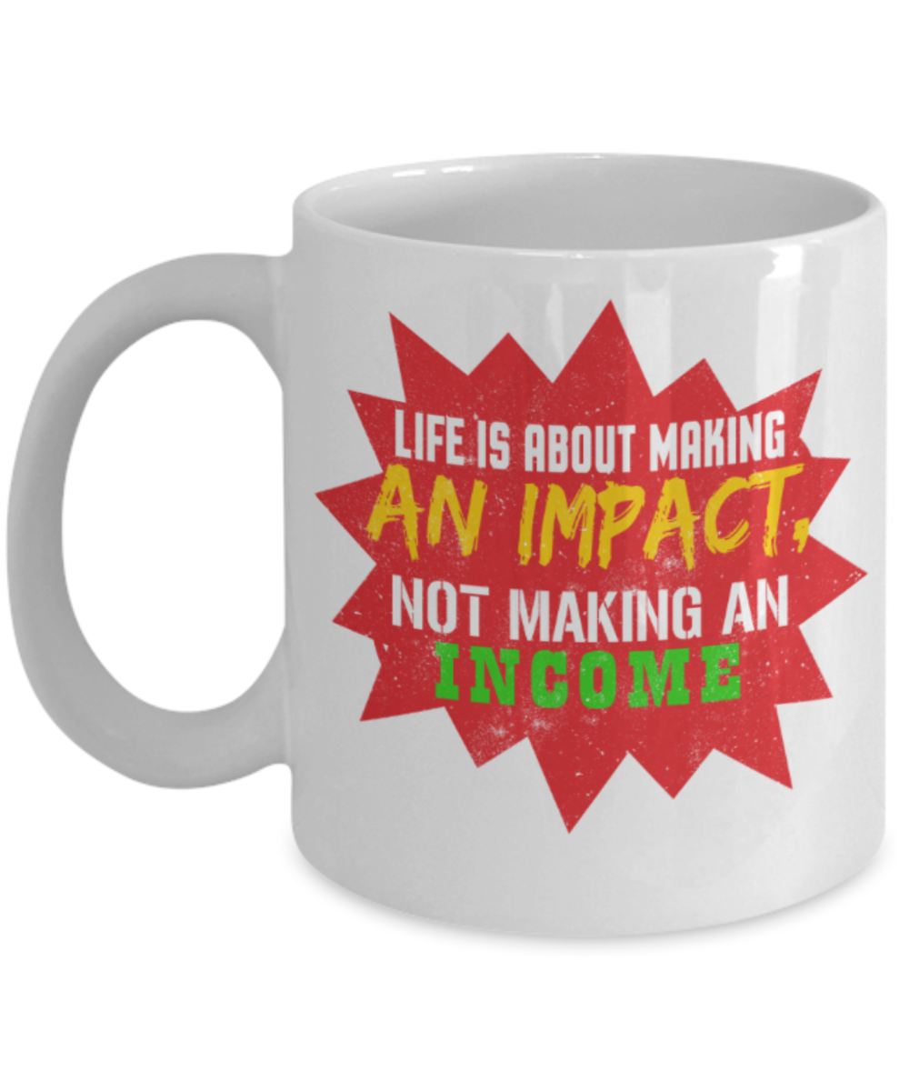 Life is about making an impact not making an income - Funny White Porcelain Coffee 11 oz