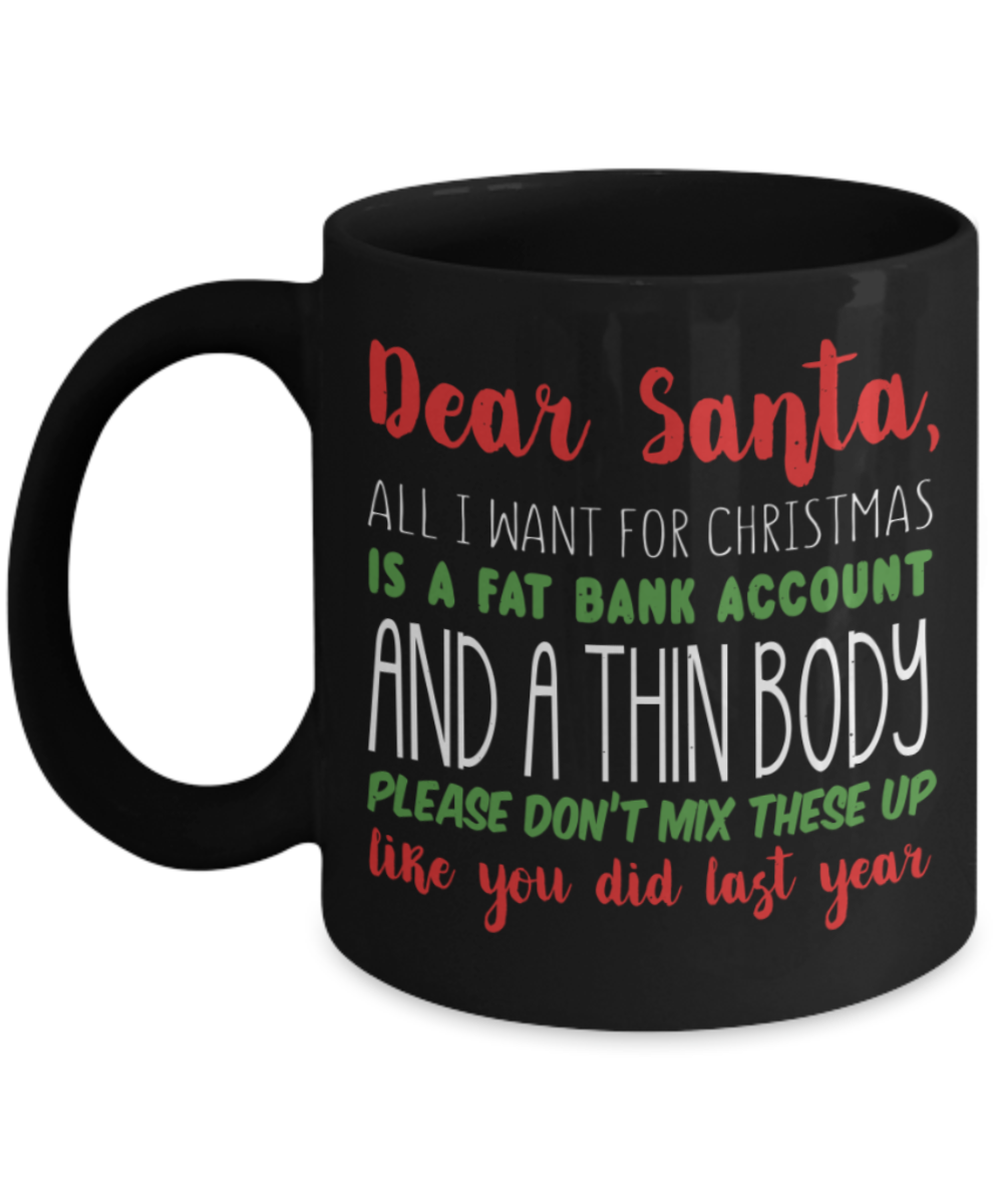 Christmas gift ideas, Dear Santa Give me a Fat bank account and Slim body - Funny Black Porcelain Coffee Mug Cute Ceramic Cup 11 oz