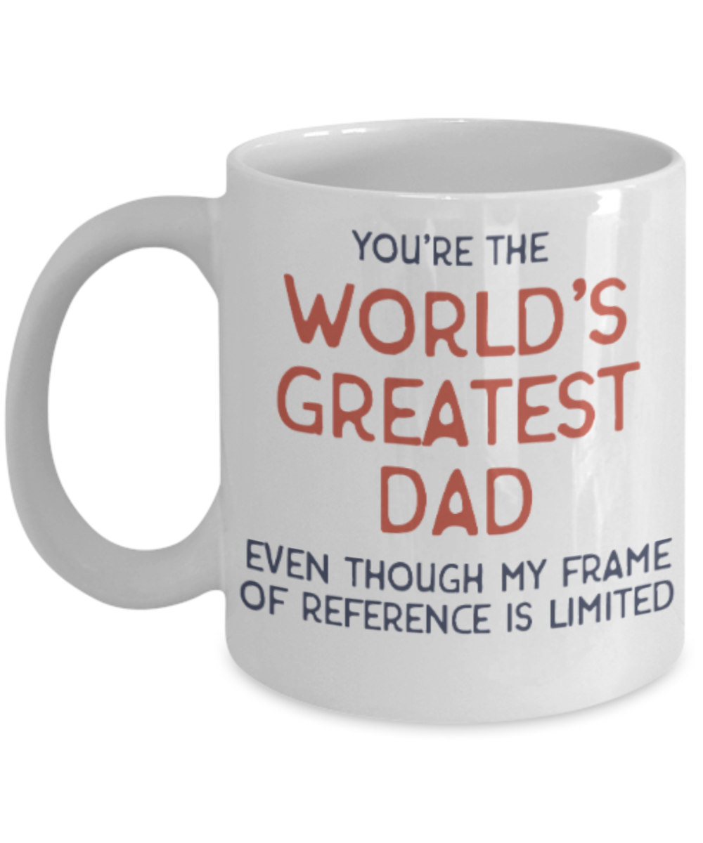 Gifts for older dad who has everything - You're the World'd Greatest Dad Even though my frame of reference is limited - Funny White Porcelain Coffee Mug Cute Ceramic Cup 11 oz
