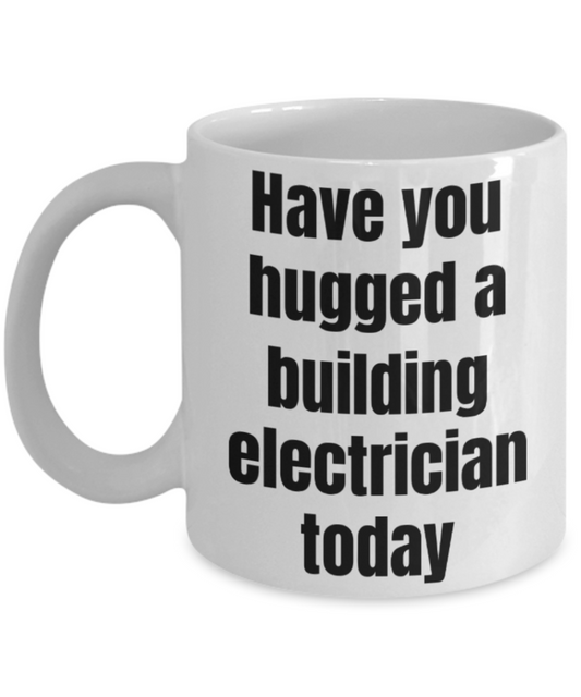 Funny mug, Have you hugged a building electrician today - Funny White Porcelain Coffee Mug Cute Ceramic Cup 11 oz