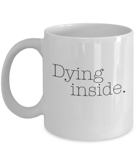 Dying inside - White Coffee Mug Porcelain Tea Cup 11 oz - Great Gift