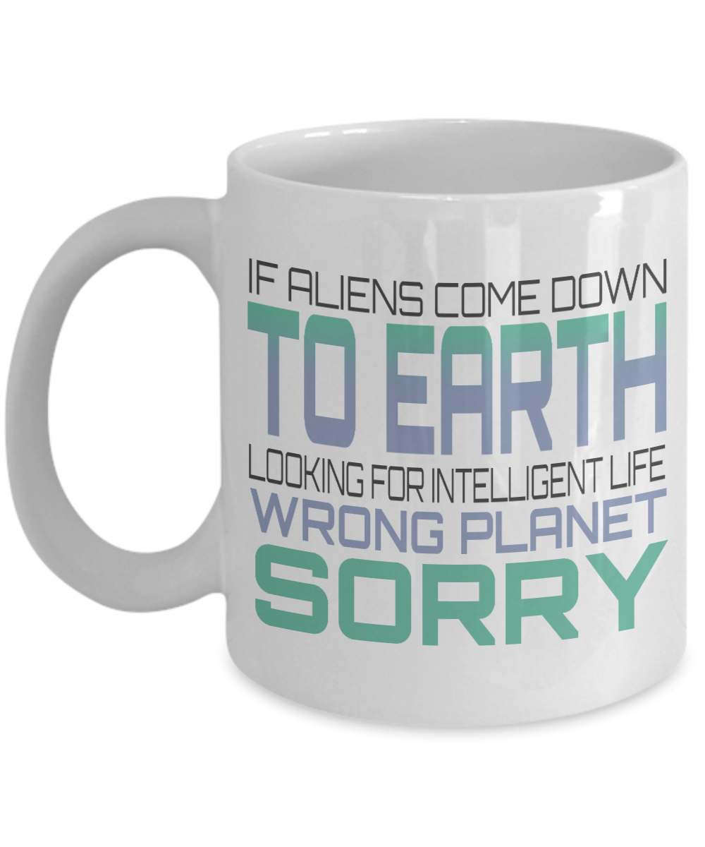 If Aliens Come Down To Earth Looking For Intelligent Life Wrong Planet Sorry- White Porcelain Coffee Mug 11 Oz Funny Quotes Coffee Mug
