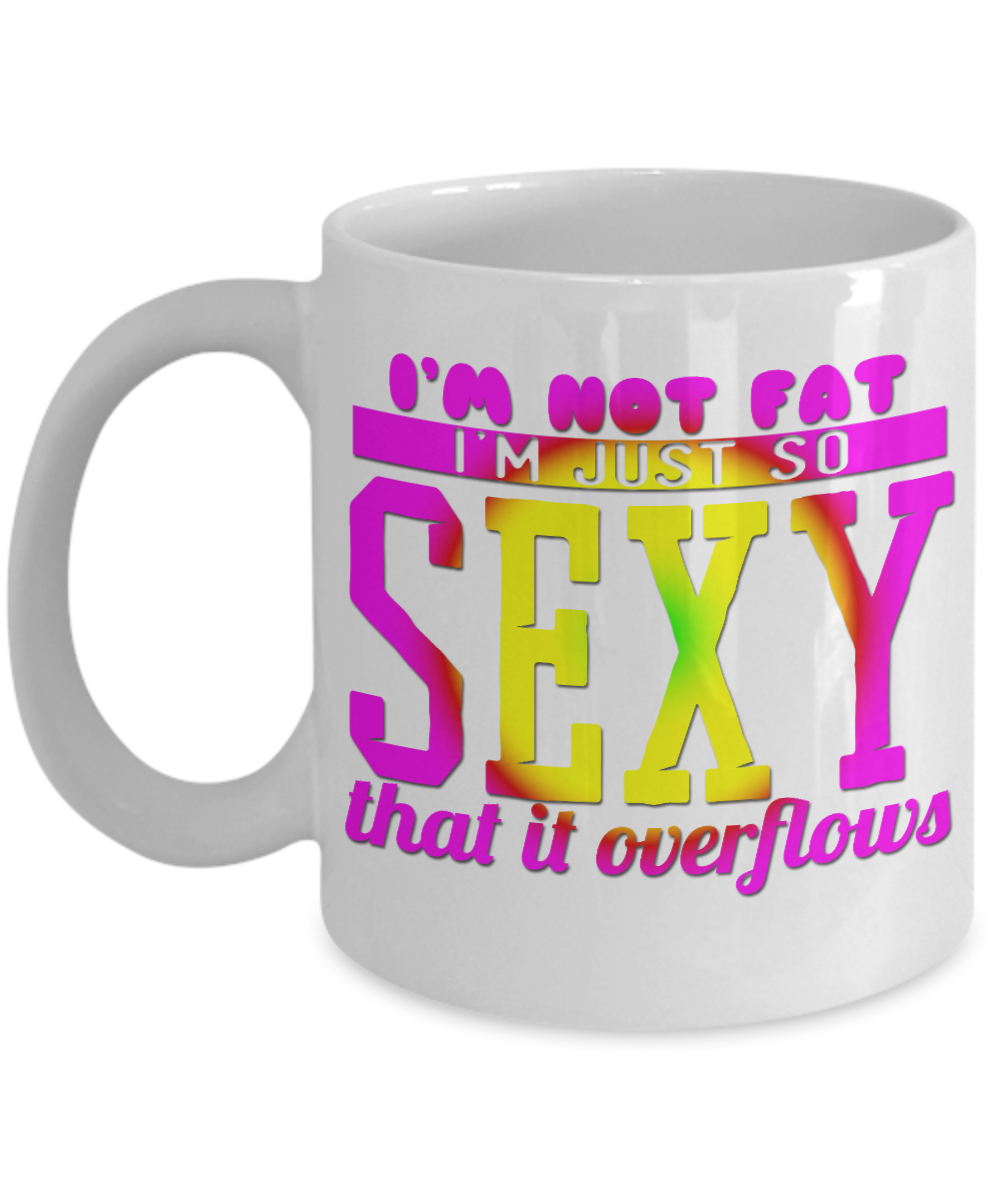 I'm Not Fat I'm Just So Sexy That It Overflows -White Porcelain Coffee Mug 11 Oz Funny Quotes Coffee Mug