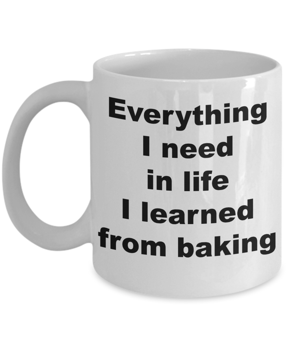 Baker Coffee mug, Everything I need in life I learned from baking- White Coffee Mug 11 oz
