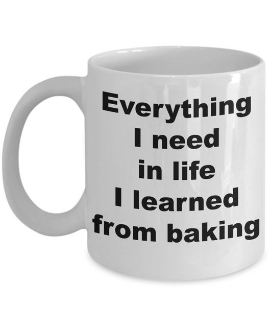 Baker Coffee mug, Everything I need in life I learned from baking- White Coffee Mug 11 oz
