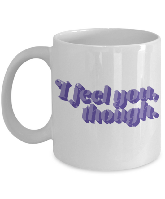 Fashion/Trends Lovers mugs , I feel you though - White Coffee Mug Porcelain Tea Cup 11 oz - Great Gift