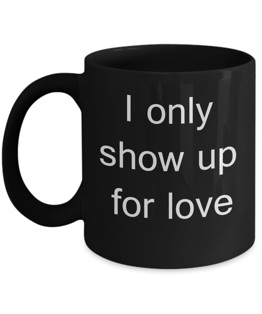 A gift for someone whose loved one has passed away - I only show up for Love - Black Porcelain Coffee Cup,Premium 11 oz Funny Mugs Black coffee cup Gifts Ideas