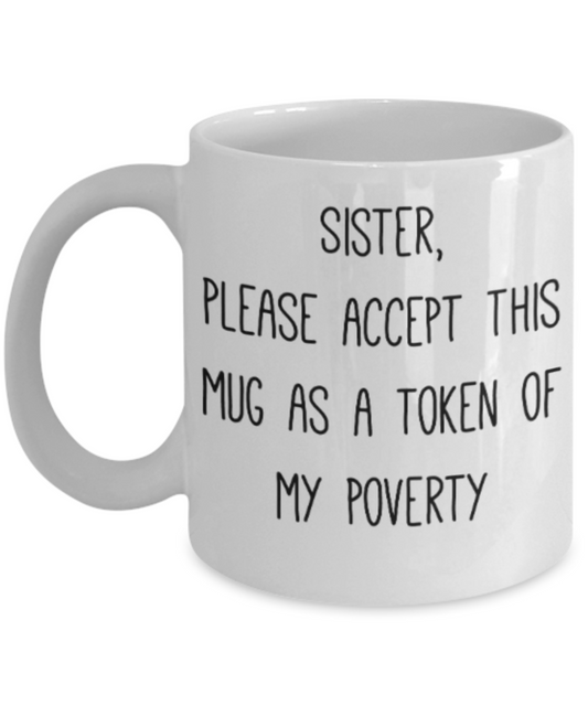 Sister gift mugs, Sister please accept this mug as a token of my poverty - Funny White Porcelain Coffee Mug Cute Ceramic Cup 11 oz