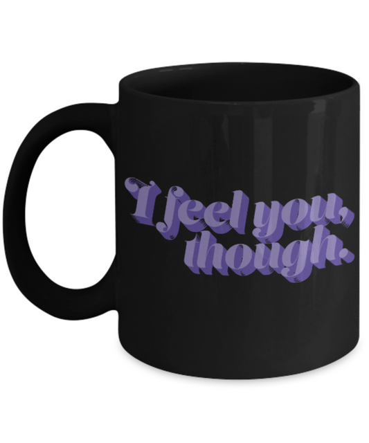 Fashion/Trends Lovers mugs , I feel you though - Black Coffee Mug Porcelain Tea Cup 11 oz - Great Gift