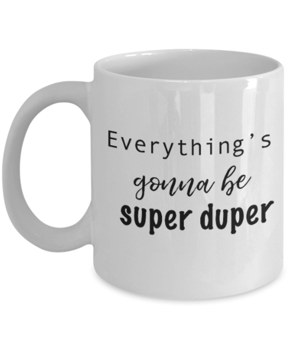 Positive mugs for women , Everything is gonna be super duper - White Coffee Mug Tea Cup 11 oz Gift