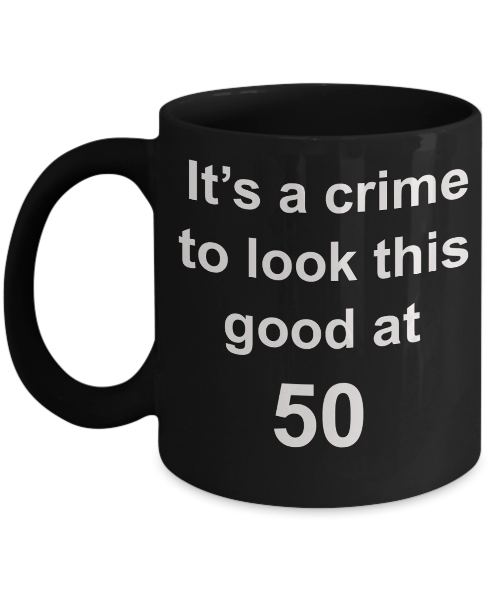 Mark my words 50th birthday mug, It's a crime to look this good at 50 - Black Porcelain Coffee 11 oz