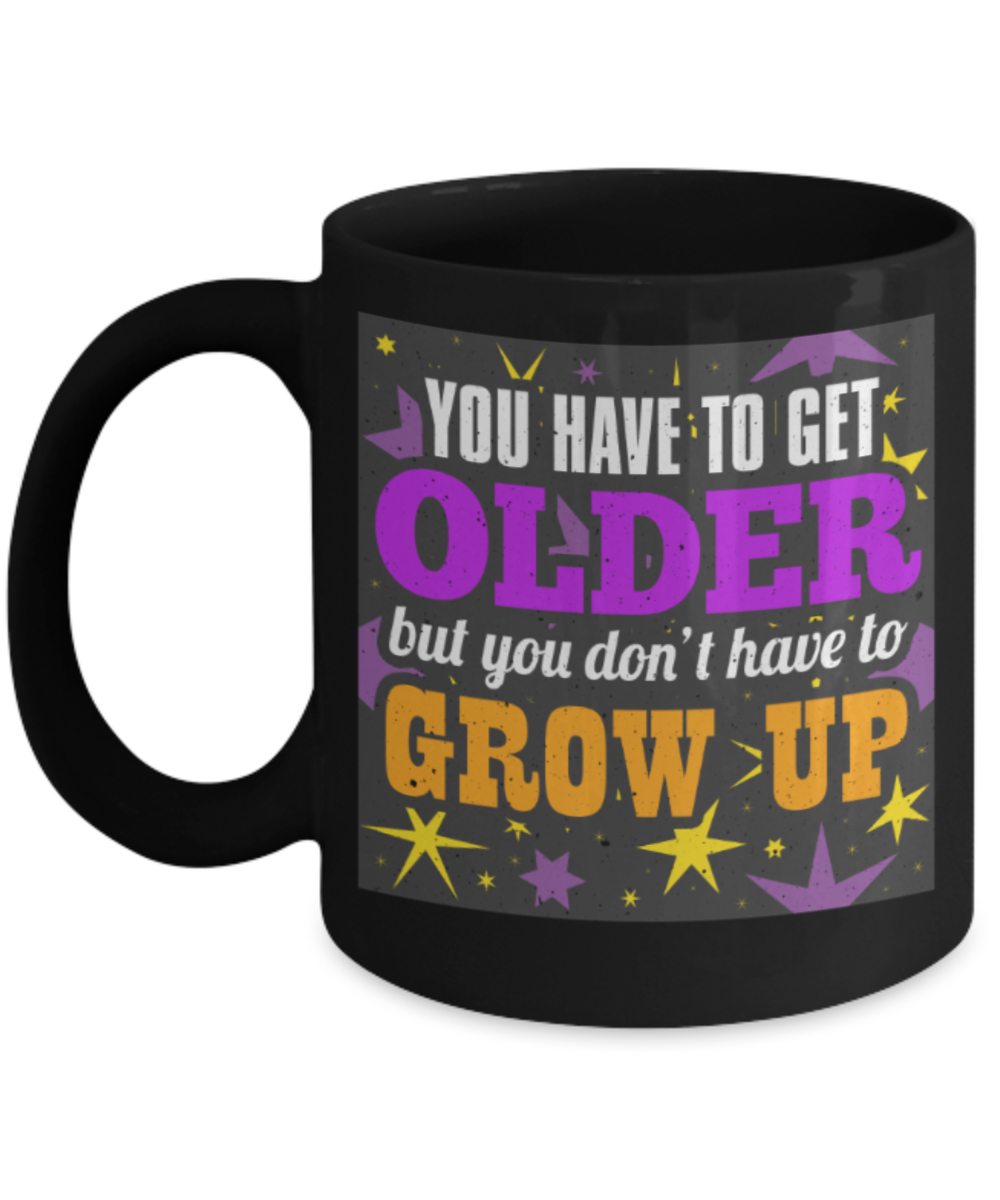You have to get older, but you don't have to grow up - Funny Black Porcelain Coffee 11 oz