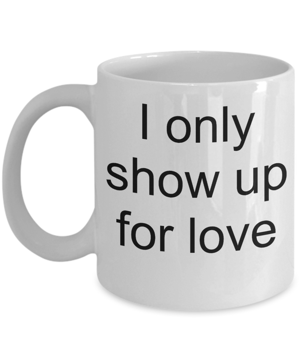 A gift for someone whose loved one has passed away - I only show up for Love - White Porcelain Coffee Cup,Premium 11 oz Funny Mugs White coffee cup Gifts Ideas