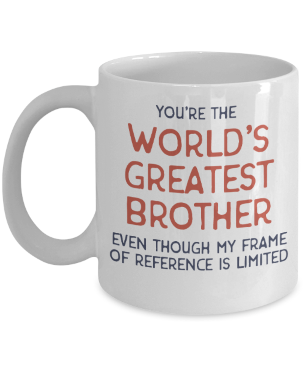Brother sister design studio gift mug - You're the World's Greatest Brother Even though my frame of reference is limited - Funny White Porcelain Coffee Mug Cute Ceramic Cup 11 oz