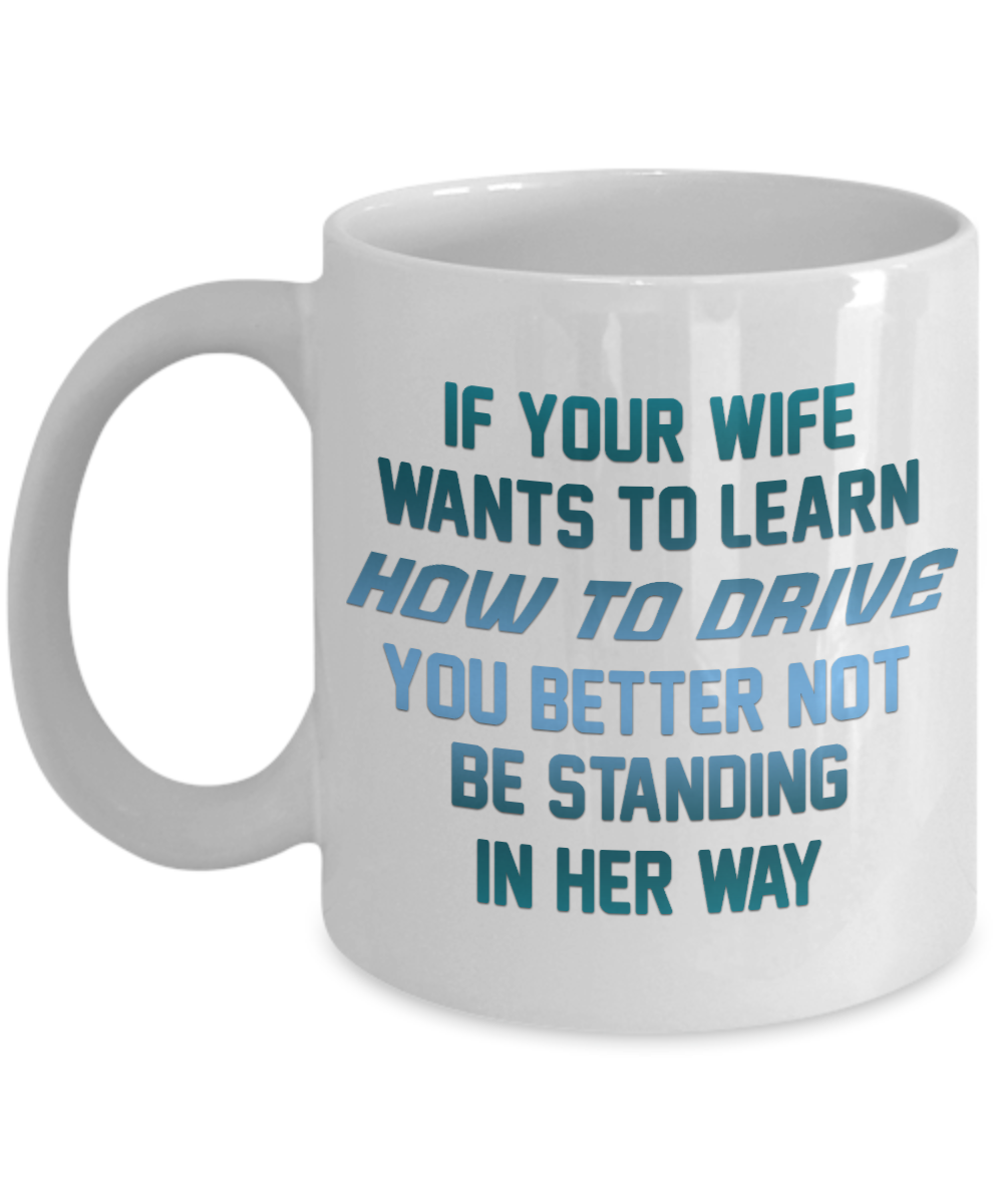 If Your Wife Wants To Learn How To Drive You Better Not Be Standing In Her Way- White Porcelain Coffee Mug 11 Oz Funny Quotes Coffee Mug