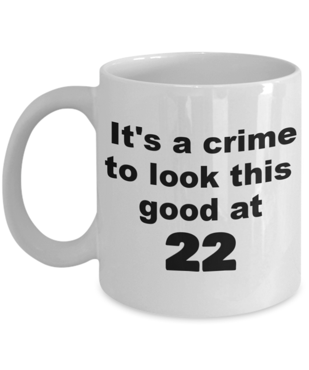 22nd birthday gift mug, It's a crime to look this good at 22 - White Porcelain Coffee 11 oz