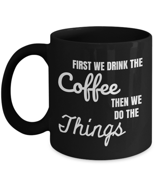 Funny Coffee Mug - First We Drink The COFFEE, Then We Do The THINGS - 11 Oz Ceramic White Cup