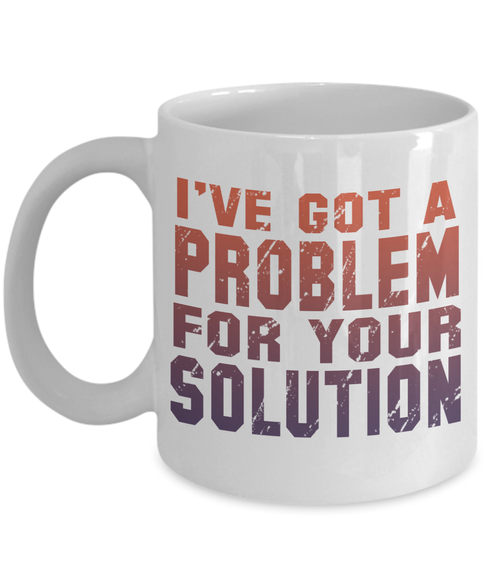 I've Got A Problem For Your Solution- White Porcelain Coffee Mug 11 Oz Funny Quotes Coffee Mug
