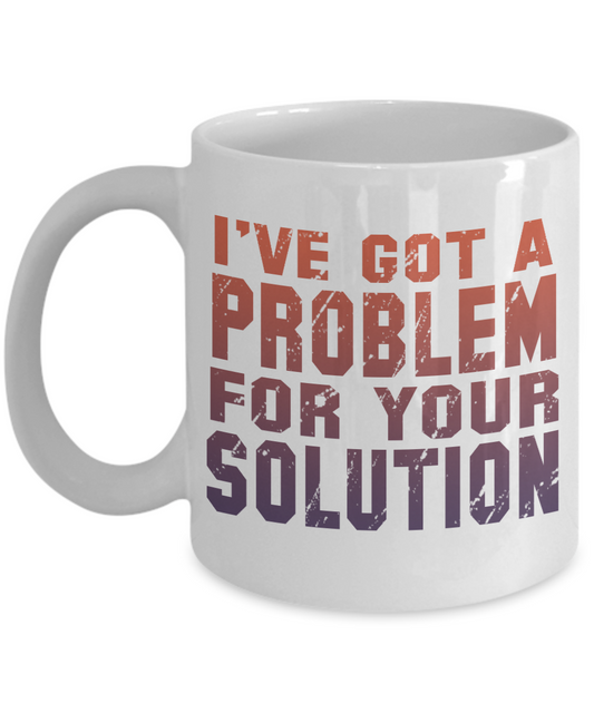 I've Got A Problem For Your Solution- White Porcelain Coffee Mug 11 Oz Funny Quotes Coffee Mug