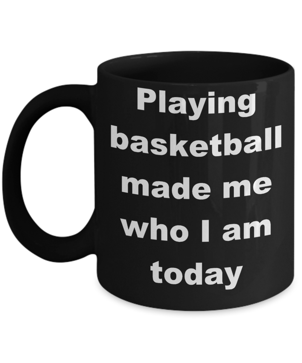 Basketball - Playing basketball made me who I am today - Black Porcelain Coffee Cup,Premium 11 oz Funny Mugs Black coffee cup Gifts Ideas