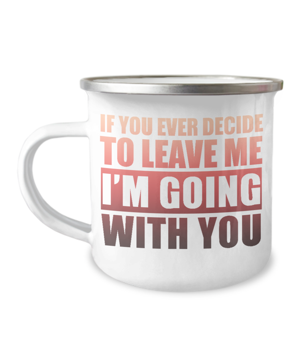 If You Ever Decide To Leave Me I'm Going With You-12 Oz Stainless Steel Enamel Finish White Camper Coffee Mug