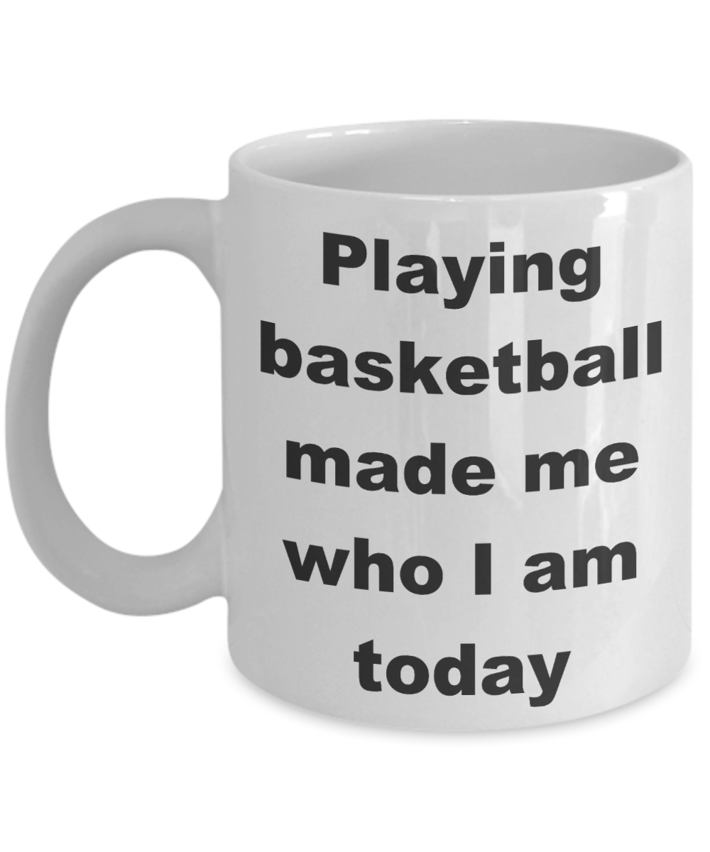 Basketball - Playing basketball made me who I am today - White Porcelain Coffee Cup,Premium 11 oz Funny Mugs White coffee cup Gifts Ideas